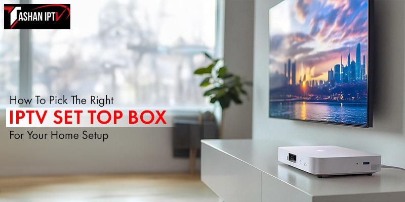 How To Pick The Right IPTV Set Top Box For Your Home Setup